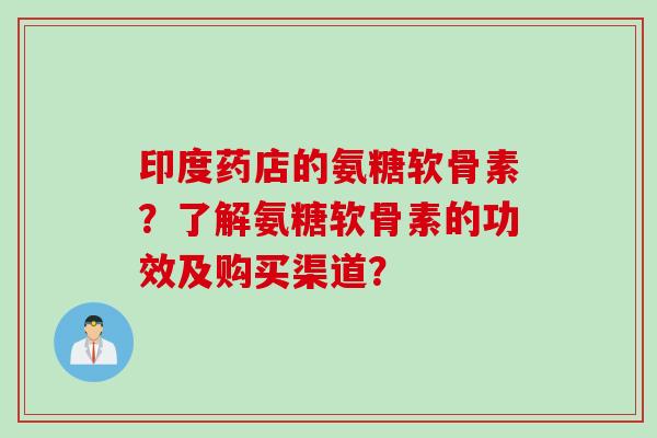 印度药店的氨糖软骨素?了解氨糖软骨素的功效及购买渠道? 印度药店的氨糖软骨素?了解氨糖软骨素的功效及购买渠道?