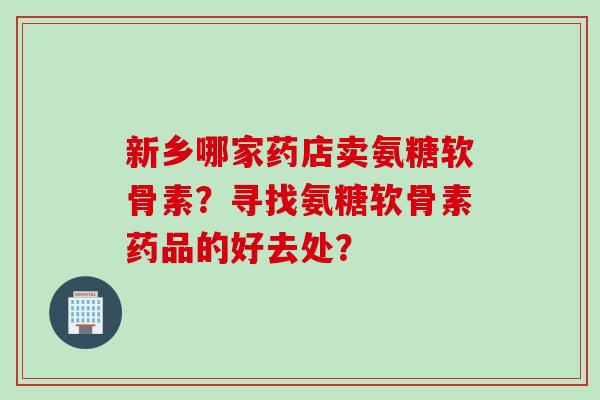 新乡哪家药店卖氨糖软骨素?寻找氨糖软骨素药品的好去处? 新乡哪家药店卖氨糖软骨素?寻找氨糖软骨素药品的好去处?