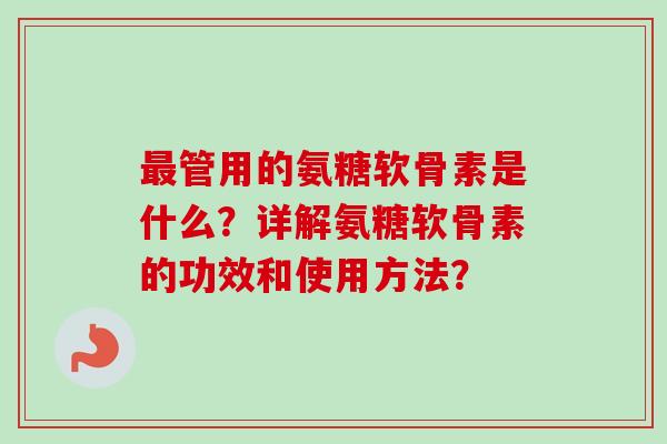 管用的氨糖软骨素是什么？详解氨糖软骨素的功效和使用方法？