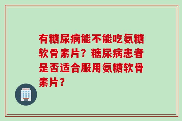 有糖尿病能不能吃氨糖软骨素片？糖尿病患者是否适合服用氨糖软骨素片？