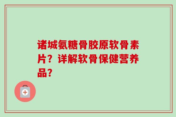 诸城氨糖骨胶原软骨素片?详解软骨保健营养品? 诸城氨糖骨胶原软骨素片?详解软骨保健营养品?
