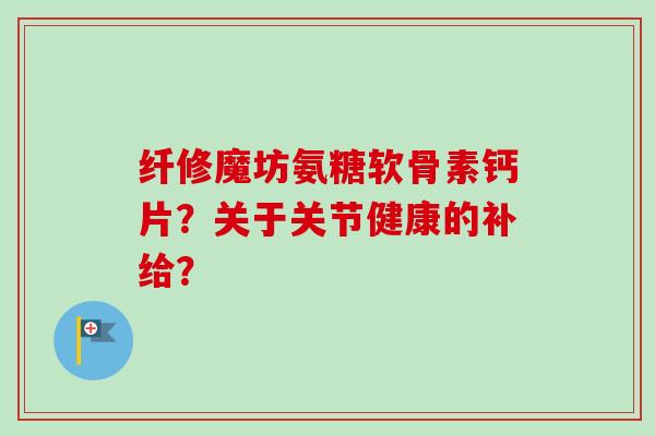 纤修魔坊氨糖软骨素钙片？关于关节健康的补给？