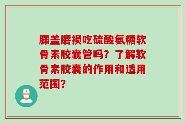 膝盖磨损吃硫酸氨糖软骨素胶囊管吗？了解软骨素胶囊的作用和适用范围？