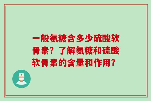 一般氨糖含多少硫酸软骨素?了解氨糖和硫酸软骨素的含量和作用? 一般氨糖含多少硫酸软骨素?了解氨糖和硫酸软骨素的含量和作用?