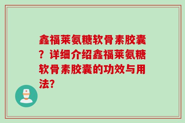 鑫福莱氨糖软骨素胶囊？详细介绍鑫福莱氨糖软骨素胶囊的功效与用法？