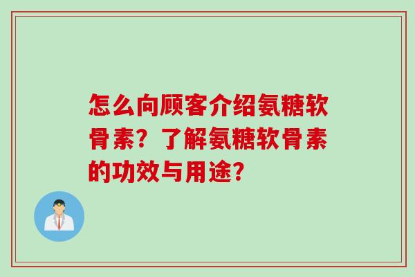 怎么向顾客介绍氨糖软骨素?了解氨糖软骨素的功效与用途? 怎么向顾客介绍氨糖软骨素?了解氨糖软骨素的功效与用途?