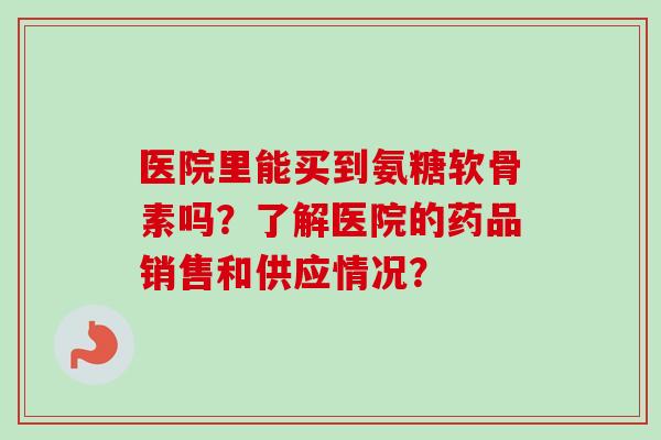 医院里能买到氨糖软骨素吗？了解医院的药品销售和供应情况？