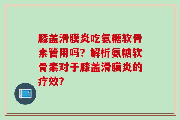 膝盖吃氨糖软骨素管用吗？解析氨糖软骨素对于膝盖的疗效？