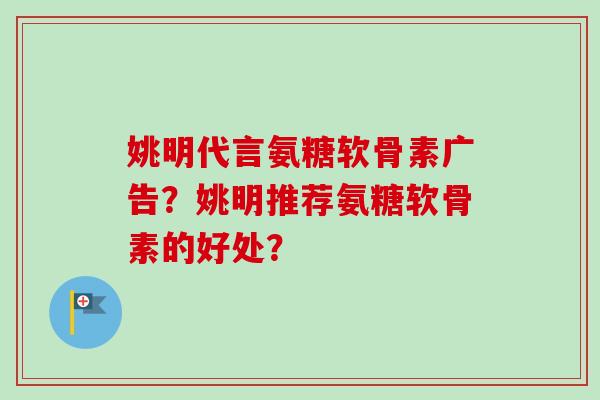 姚明代言氨糖软骨素广告?姚明推荐氨糖软骨素的好处? 姚明代言氨糖软骨素广告?姚明推荐氨糖软骨素的好处?