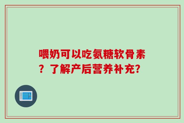 喂奶可以吃氨糖软骨素？了解产后营养补充？