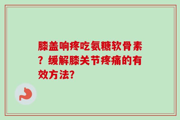 膝盖响疼吃氨糖软骨素？缓解膝关节的有效方法？