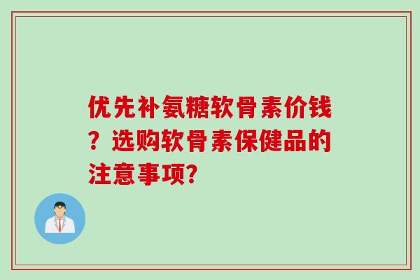 优先补氨糖软骨素价钱？选购软骨素保健品的注意事项？
