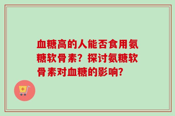 血糖高的人能否食用氨糖软骨素？探讨氨糖软骨素对血糖的影响？