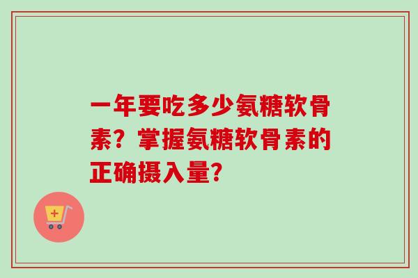 一年要吃多少氨糖软骨素？掌握氨糖软骨素的正确摄入量？