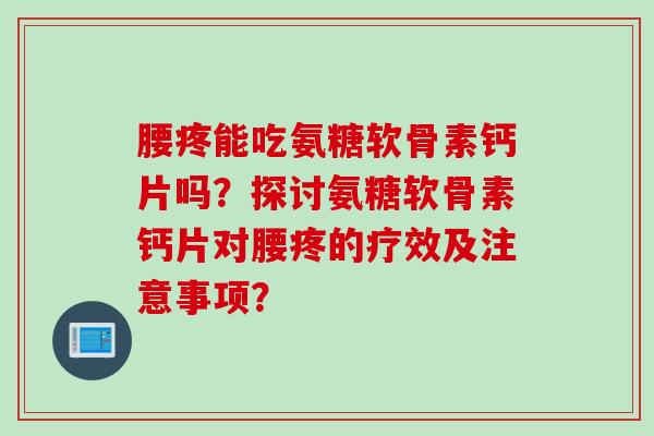 腰疼能吃氨糖软骨素钙片吗？探讨氨糖软骨素钙片对腰疼的疗效及注意事项？