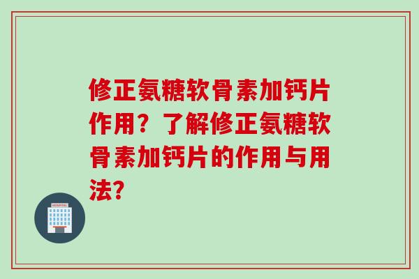 修正氨糖软骨素加钙片作用?了解修正氨糖软骨素加钙片的作用与用法? 修正氨糖软骨素加钙片作用?了解修正氨糖软骨素加钙片的作用与用法?