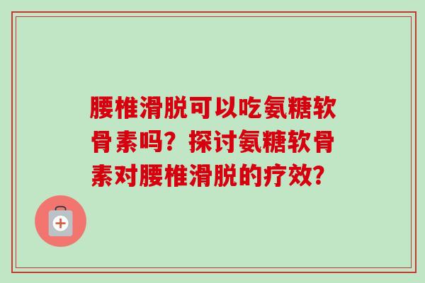 腰椎滑脱可以吃氨糖软骨素吗？探讨氨糖软骨素对腰椎滑脱的疗效？