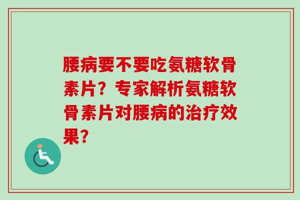 腰要不要吃氨糖软骨素片?专家解析氨糖软骨素片对腰的效果? 腰要不要吃氨糖软骨素片?专家解析氨糖软骨素片对腰的效果?