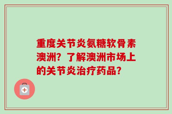 重度氨糖软骨素澳洲?了解澳洲市场上的药品? 重度氨糖软骨素澳洲?了解澳洲市场上的药品?