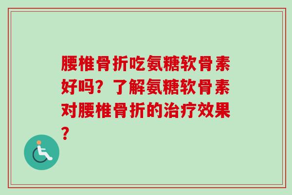 腰椎骨折吃氨糖软骨素好吗？了解氨糖软骨素对腰椎骨折的治疗效果？