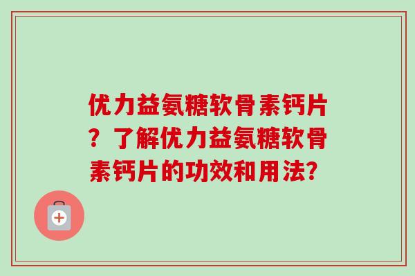 优力益氨糖软骨素钙片?了解优力益氨糖软骨素钙片的功效和用法? 优力益氨糖软骨素钙片?了解优力益氨糖软骨素钙片的功效和用法?