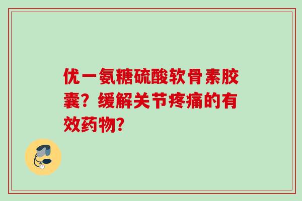 优一氨糖硫酸软骨素胶囊？缓解关节疼痛的有效药物？