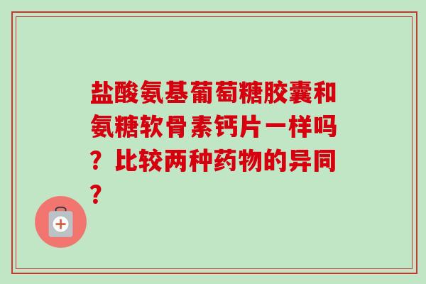 盐酸氨基葡萄糖胶囊和氨糖软骨素钙片一样吗？比较两种药物的异同？