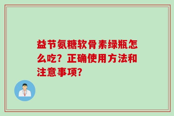益节氨糖软骨素绿瓶怎么吃？正确使用方法和注意事项？