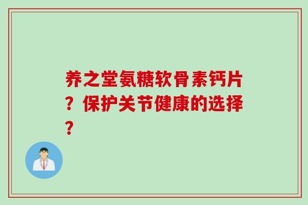 养之堂氨糖软骨素钙片？保护关节健康的选择？