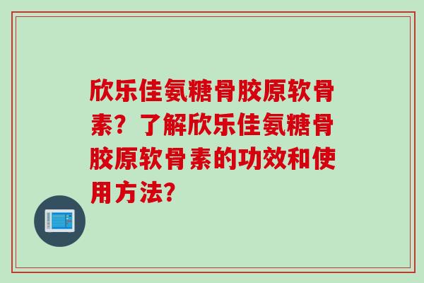 欣乐佳氨糖骨胶原软骨素？了解欣乐佳氨糖骨胶原软骨素的功效和使用方法？