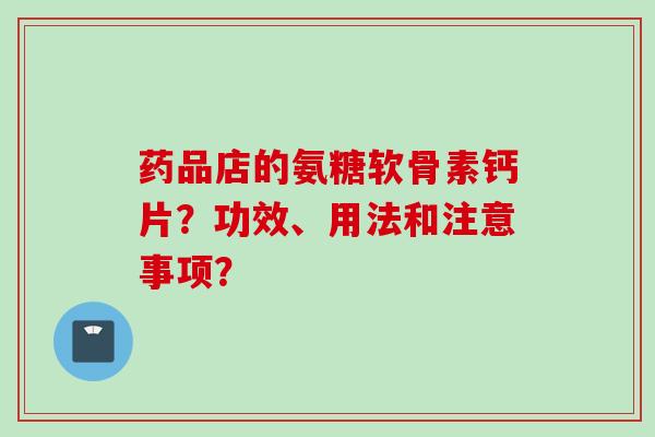 药品店的氨糖软骨素钙片？功效、用法和注意事项？