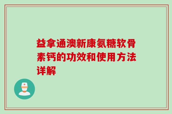益拿通澳新康氨糖软骨素钙的功效和使用方法详解