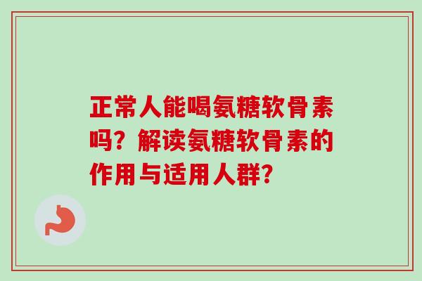 正常人能喝氨糖软骨素吗？解读氨糖软骨素的作用与适用人群？