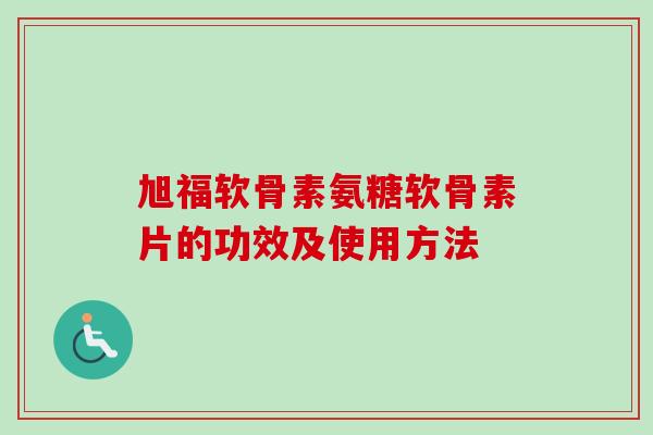 旭福软骨素氨糖软骨素片的功效及使用方法