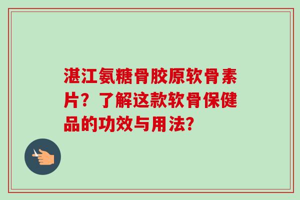 湛江氨糖骨胶原软骨素片？了解这款软骨保健品的功效与用法？