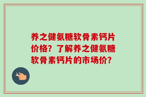 养之健氨糖软骨素钙片价格？了解养之健氨糖软骨素钙片的市场价？