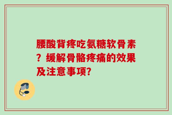 腰酸背疼吃氨糖软骨素？缓解骨骼疼痛的效果及注意事项？