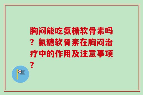 胸闷能吃氨糖软骨素吗？氨糖软骨素在胸闷治疗中的作用及注意事项？