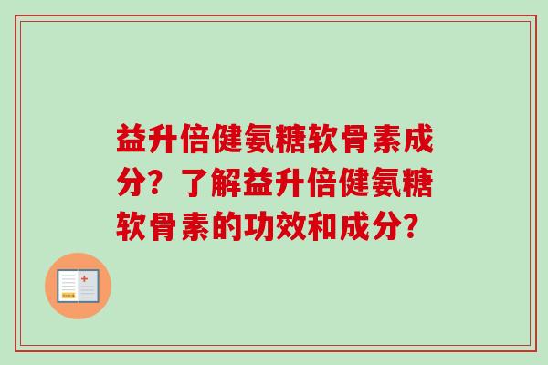 益升倍健氨糖软骨素成分？了解益升倍健氨糖软骨素的功效和成分？