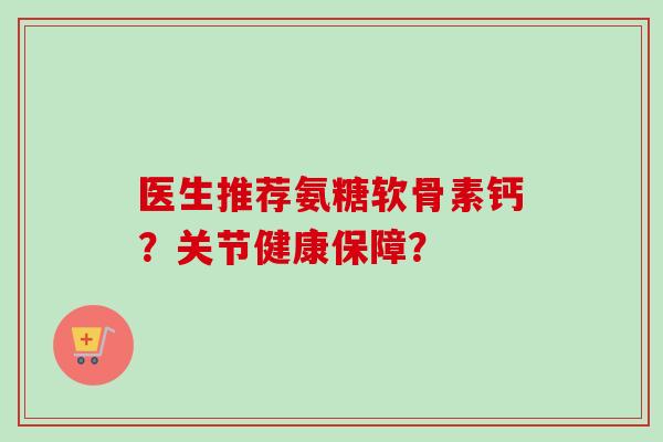 医生推荐氨糖软骨素钙？关节健康保障？
