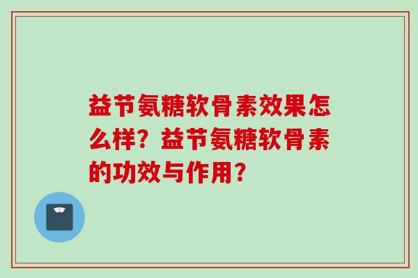 益节氨糖软骨素效果怎么样？益节氨糖软骨素的功效与作用？