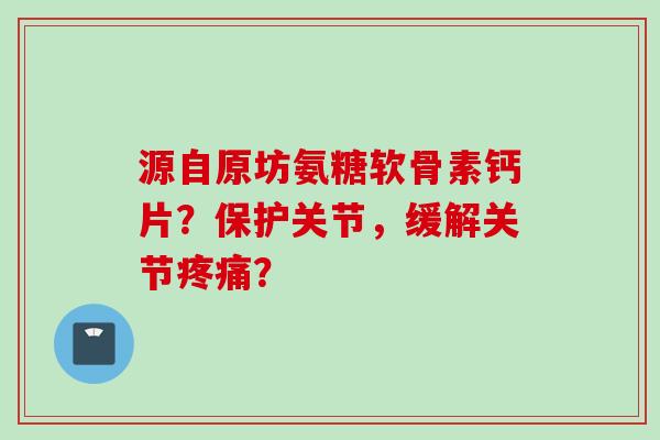 源自原坊氨糖软骨素钙片？保护关节，缓解关节疼痛？