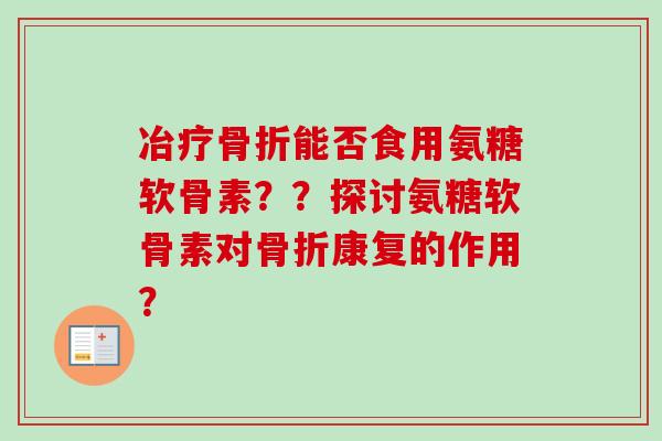 冶疗骨折能否食用氨糖软骨素？？探讨氨糖软骨素对骨折康复的作用？