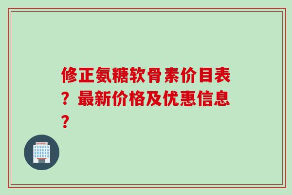 修正氨糖软骨素价目表？新价格及优惠信息？