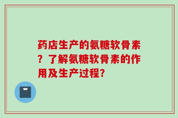 药店生产的氨糖软骨素？了解氨糖软骨素的作用及生产过程？