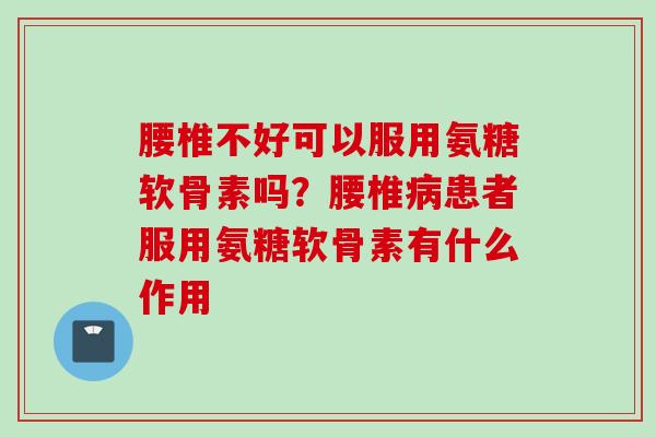 腰椎不好可以服用氨糖软骨素吗？腰椎病患者服用氨糖软骨素有什么作用