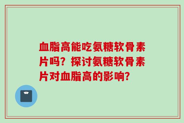 血脂高能吃氨糖软骨素片吗？探讨氨糖软骨素片对血脂高的影响？