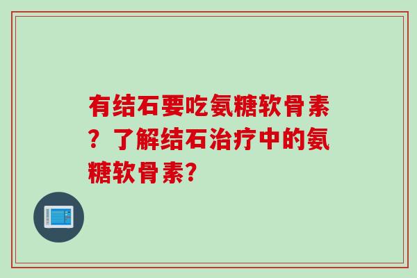 有结石要吃氨糖软骨素？了解结石治疗中的氨糖软骨素？