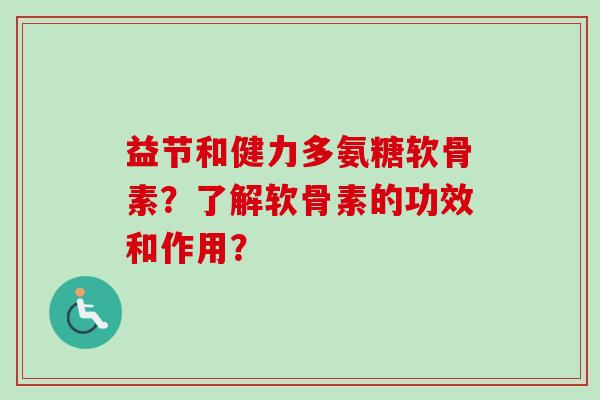 益节和健力多氨糖软骨素？了解软骨素的功效和作用？