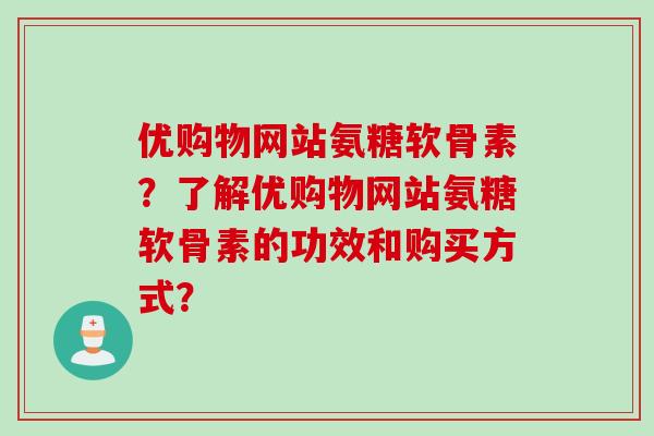 优购物网站氨糖软骨素？了解优购物网站氨糖软骨素的功效和购买方式？